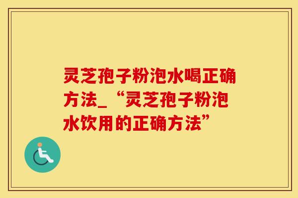 灵芝孢子粉泡水喝正确方法_“灵芝孢子粉泡水饮用的正确方法”