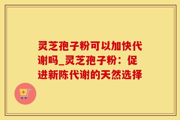 灵芝孢子粉可以加快代谢吗_灵芝孢子粉：促进新陈代谢的天然选择