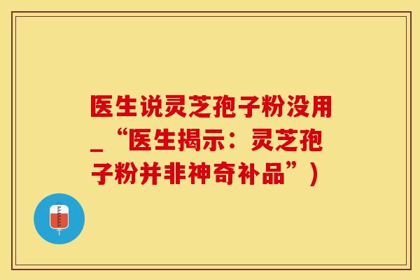 医生说灵芝孢子粉没用_“医生揭示：灵芝孢子粉并非神奇补品”)