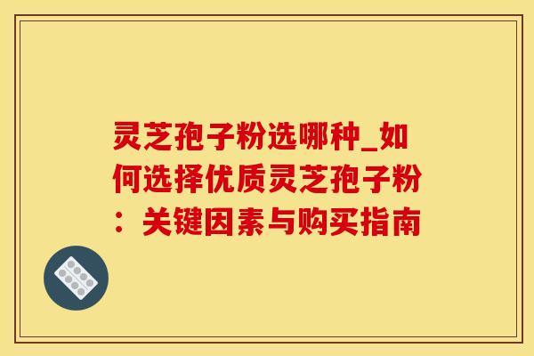 灵芝孢子粉选哪种_如何选择优质灵芝孢子粉：关键因素与购买指南