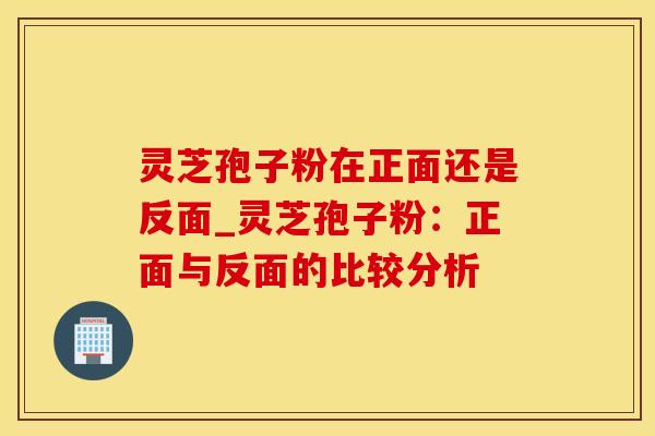 灵芝孢子粉在正面还是反面_灵芝孢子粉：正面与反面的比较分析