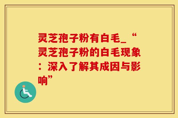 灵芝孢子粉有白毛_“灵芝孢子粉的白毛现象：深入了解其成因与影响”