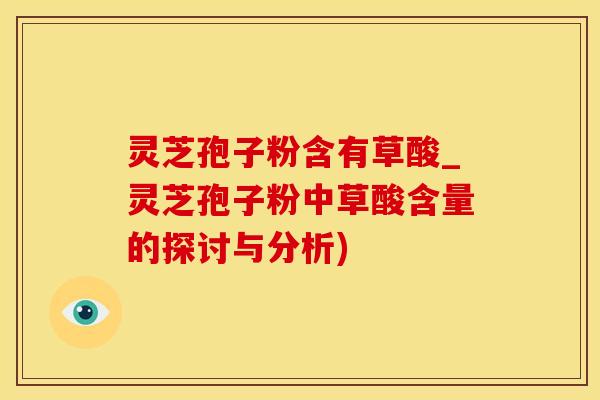 灵芝孢子粉含有草酸_灵芝孢子粉中草酸含量的探讨与分析)