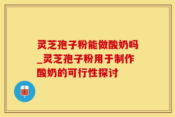 灵芝孢子粉能做酸奶吗_灵芝孢子粉用于制作酸奶的可行性探讨