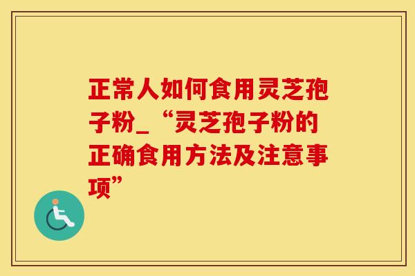 正常人如何食用灵芝孢子粉_“灵芝孢子粉的正确食用方法及注意事项”