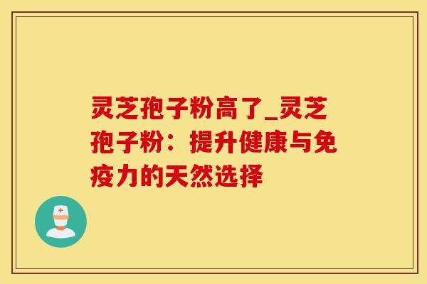 灵芝孢子粉高了_灵芝孢子粉：提升健康与免疫力的天然选择