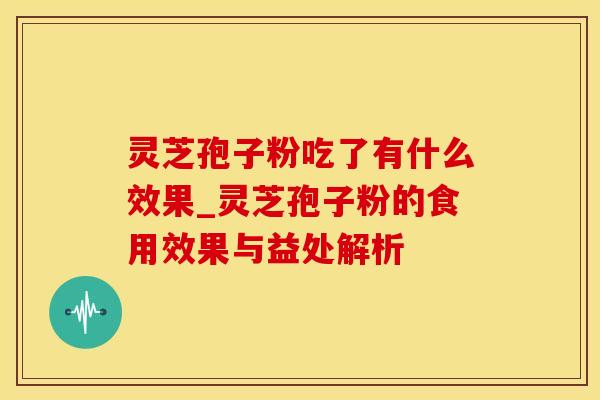 灵芝孢子粉吃了有什么效果_灵芝孢子粉的食用效果与益处解析