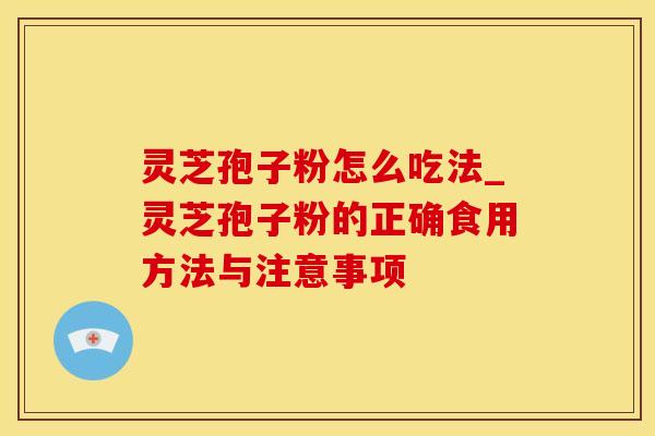 灵芝孢子粉怎么吃法_灵芝孢子粉的正确食用方法与注意事项