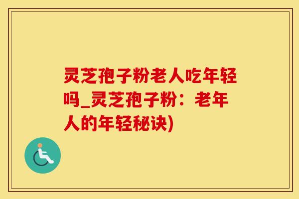 灵芝孢子粉老人吃年轻吗_灵芝孢子粉：老年人的年轻秘诀)