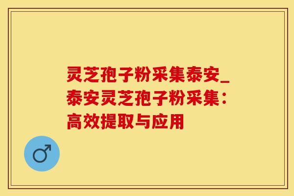 灵芝孢子粉采集泰安_泰安灵芝孢子粉采集：高效提取与应用