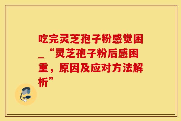 吃完灵芝孢子粉感觉困_“灵芝孢子粉后感困重，原因及应对方法解析”