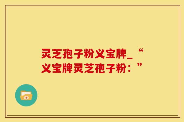 灵芝孢子粉义宝牌_“义宝牌灵芝孢子粉：”