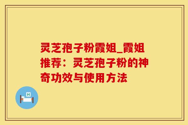 灵芝孢子粉霞姐_霞姐推荐:灵芝孢子粉的神奇功效与使用方法 灵芝孢子粉霞姐_霞姐推荐:灵芝孢子粉的神奇功效与使用方法