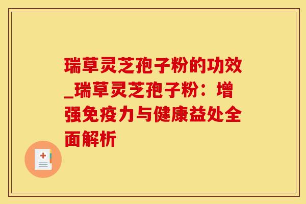瑞草灵芝孢子粉的功效_瑞草灵芝孢子粉：增强免疫力与健康益处全面解析
