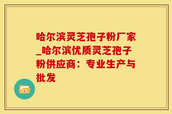 哈尔滨灵芝孢子粉厂家_哈尔滨优质灵芝孢子粉供应商：专业生产与批发