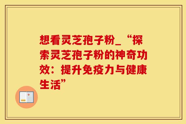 想看灵芝孢子粉_“探索灵芝孢子粉的神奇功效：提升免疫力与健康生活”