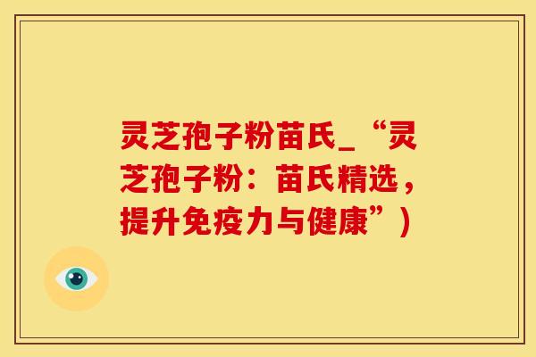 灵芝孢子粉苗氏_“灵芝孢子粉：苗氏精选，提升免疫力与健康”)