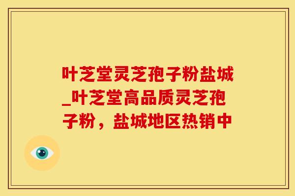 叶芝堂灵芝孢子粉盐城_叶芝堂高品质灵芝孢子粉，盐城地区热销中