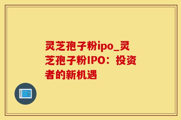 灵芝孢子粉ipo_灵芝孢子粉IPO：投资者的新机遇