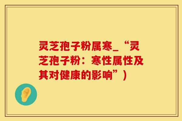 灵芝孢子粉属寒_“灵芝孢子粉：寒性属性及其对健康的影响”)