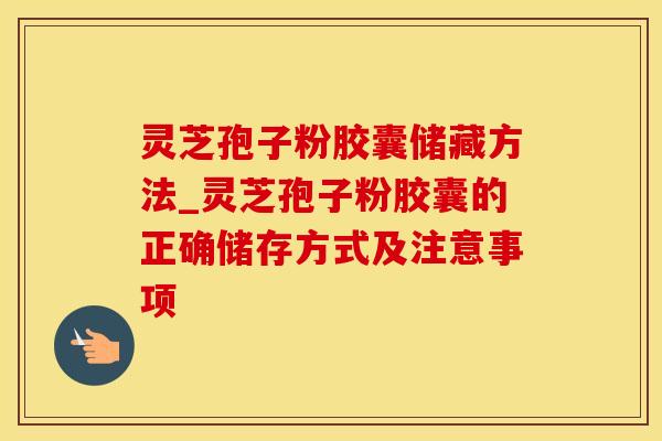 灵芝孢子粉胶囊储藏方法_灵芝孢子粉胶囊的正确储存方式及注意事项 灵芝孢子粉胶囊储藏方法_灵芝孢子粉胶囊的正确储存方式及注意事项