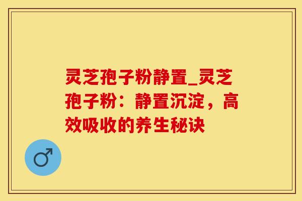 灵芝孢子粉静置_灵芝孢子粉：静置沉淀，高效吸收的养生秘诀