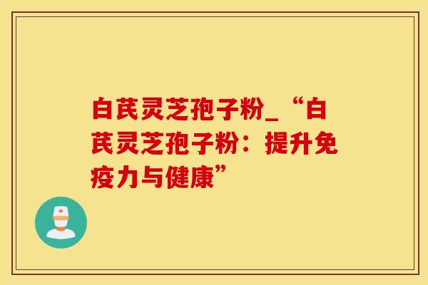 白芪灵芝孢子粉_“白芪灵芝孢子粉:提升免疫力与健康” 白芪灵芝孢子粉_“白芪灵芝孢子粉:提升免疫力与健康”
