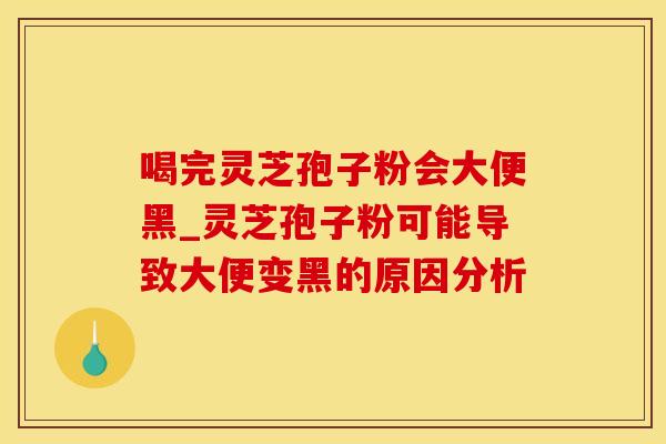 喝完灵芝孢子粉会大便黑_灵芝孢子粉可能导致大便变黑的原因分析