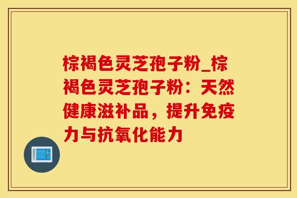 棕褐色灵芝孢子粉_棕褐色灵芝孢子粉：天然健康滋补品，提升免疫力与抗氧化能力