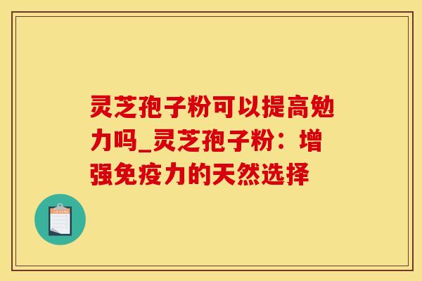 灵芝孢子粉可以提高勉力吗_灵芝孢子粉：增强免疫力的天然选择