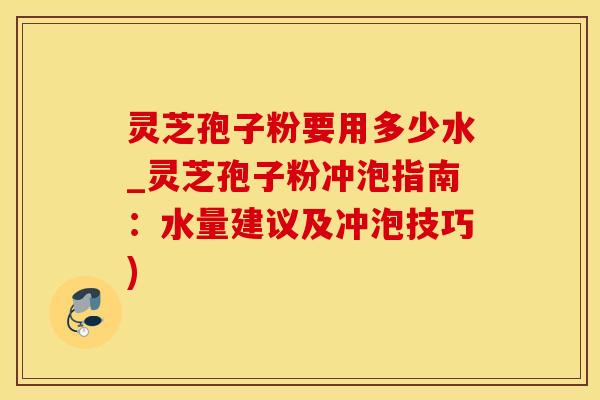 灵芝孢子粉要用多少水_灵芝孢子粉冲泡指南：水量建议及冲泡技巧)