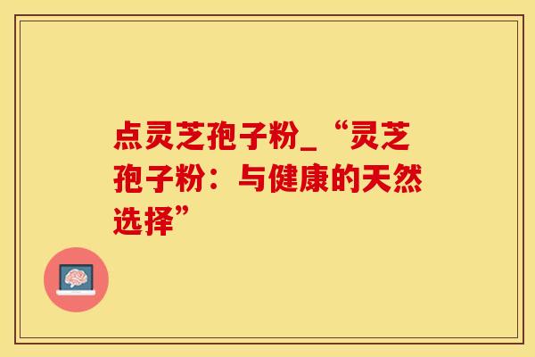 点灵芝孢子粉_“灵芝孢子粉：与健康的天然选择”