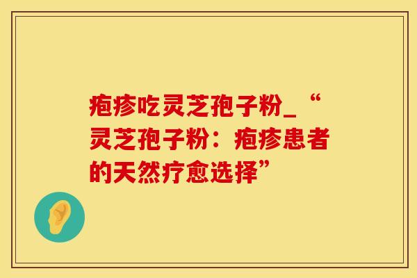 疱疹吃灵芝孢子粉_“灵芝孢子粉：疱疹患者的天然疗愈选择”