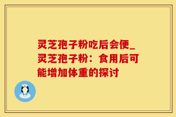 灵芝孢子粉吃后会便_灵芝孢子粉：食用后可能增加体重的探讨