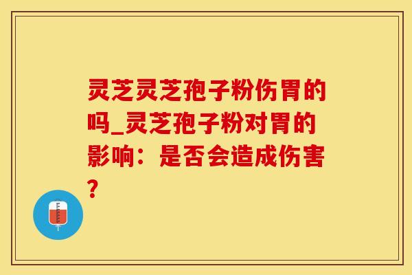 灵芝灵芝孢子粉伤胃的吗_灵芝孢子粉对胃的影响:是否会造成伤害? 灵芝灵芝孢子粉伤胃的吗_灵芝孢子粉对胃的影响:是否会造成伤害?