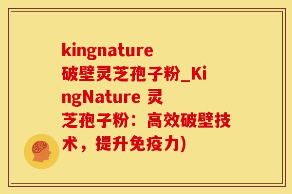 kingnature破壁灵芝孢子粉_KingNature 灵芝孢子粉：高效破壁技术，提升免疫力)