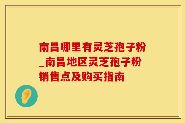 南昌哪里有灵芝孢子粉_南昌地区灵芝孢子粉销售点及购买指南