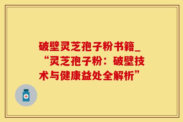 破壁灵芝孢子粉书籍_“灵芝孢子粉：破壁技术与健康益处全解析”