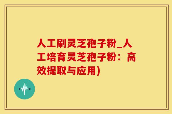 人工刷灵芝孢子粉_人工培育灵芝孢子粉：高效提取与应用)