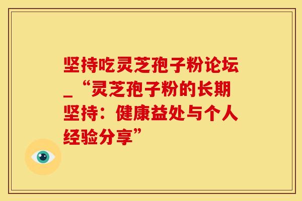 坚持吃灵芝孢子粉论坛_“灵芝孢子粉的长期坚持：健康益处与个人经验分享”