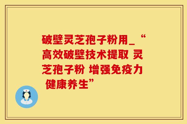 破壁灵芝孢子粉用_“高效破壁技术提取 灵芝孢子粉 增强免疫力 健康养生”