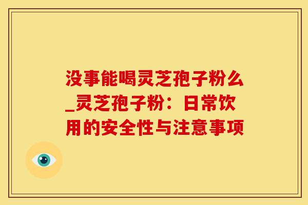没事能喝灵芝孢子粉么_灵芝孢子粉：日常饮用的安全性与注意事项
