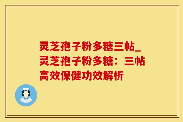 灵芝孢子粉多糖三帖_灵芝孢子粉多糖：三帖高效保健功效解析