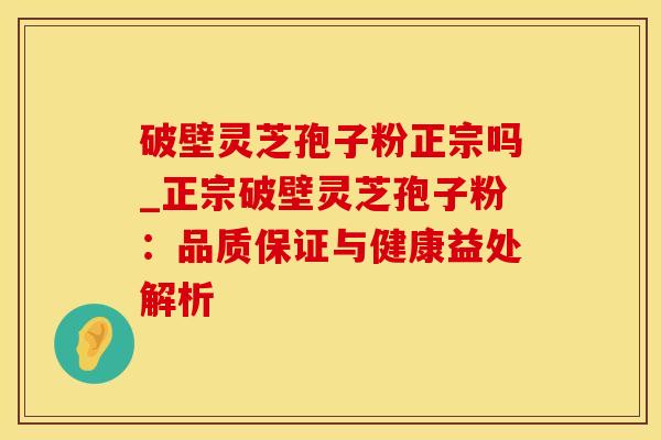 破壁灵芝孢子粉正宗吗_正宗破壁灵芝孢子粉：品质保证与健康益处解析