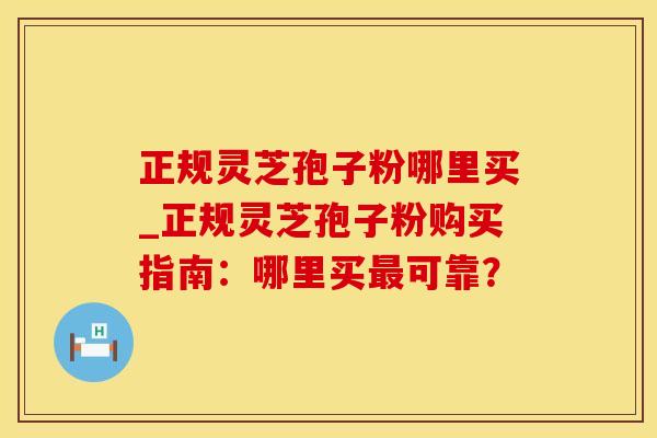 正规灵芝孢子粉哪里买_正规灵芝孢子粉购买指南：哪里买可靠？