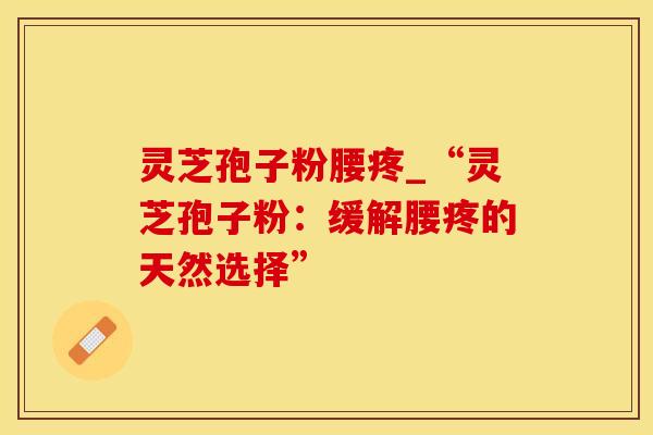 灵芝孢子粉腰疼_“灵芝孢子粉：缓解腰疼的天然选择”