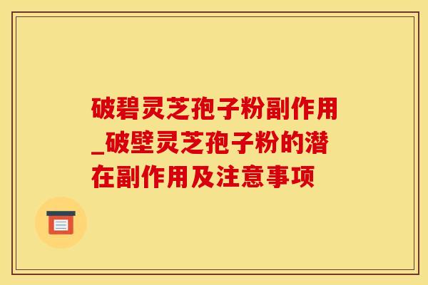 破碧灵芝孢子粉副作用_破壁灵芝孢子粉的潜在副作用及注意事项