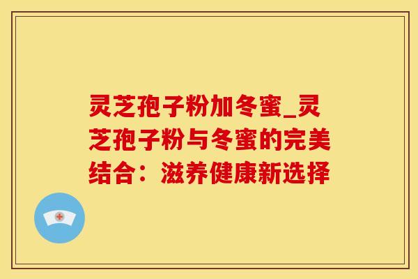 灵芝孢子粉加冬蜜_灵芝孢子粉与冬蜜的完美结合：滋养健康新选择