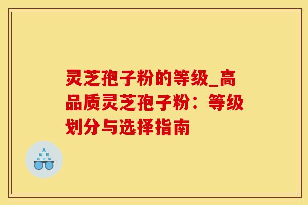 灵芝孢子粉的等级_高品质灵芝孢子粉：等级划分与选择指南