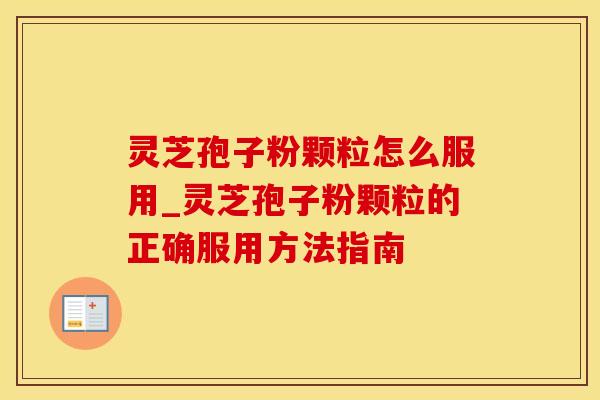 灵芝孢子粉颗粒怎么服用_灵芝孢子粉颗粒的正确服用方法指南